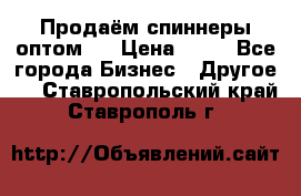 Продаём спиннеры оптом.  › Цена ­ 40 - Все города Бизнес » Другое   . Ставропольский край,Ставрополь г.